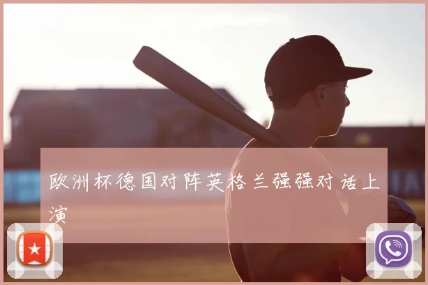 欧洲杯德国对阵英格兰强强对话上演