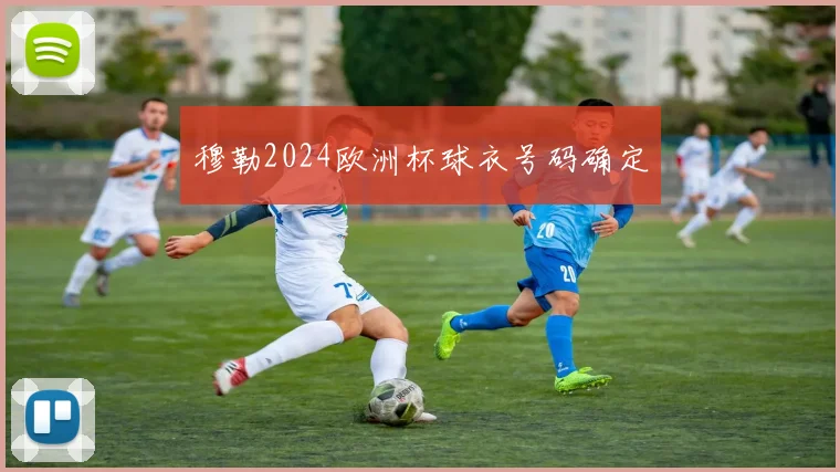 穆勒2024欧洲杯球衣号码确定
