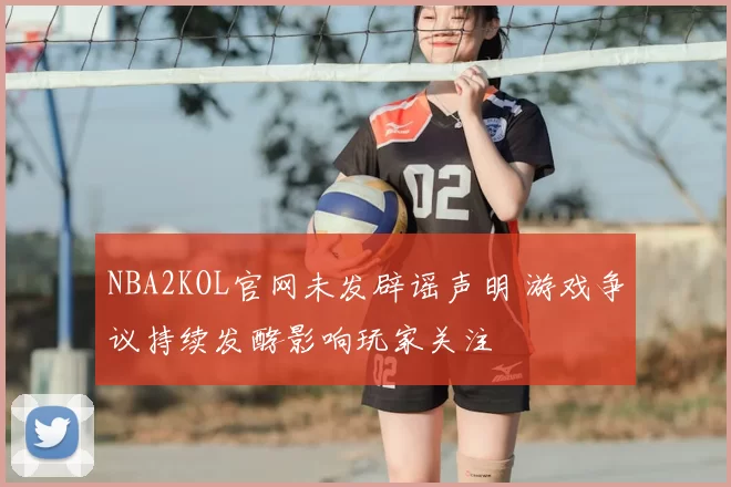 NBA2KOL官网未发辟谣声明 游戏争议持续发酵影响玩家关注