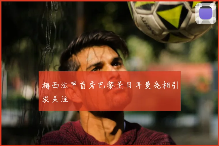 梅西法甲首秀巴黎圣日耳曼亮相引发关注
