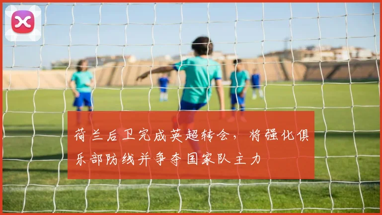 荷兰后卫完成英超转会，将强化俱乐部防线并争夺国家队主力