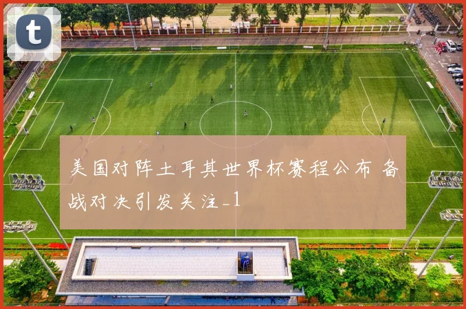美国对阵土耳其世界杯赛程公布 备战对决引发关注_1