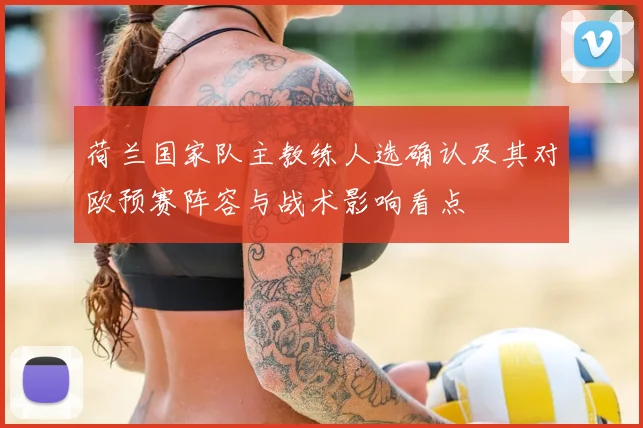 荷兰国家队主教练人选确认及其对欧预赛阵容与战术影响看点