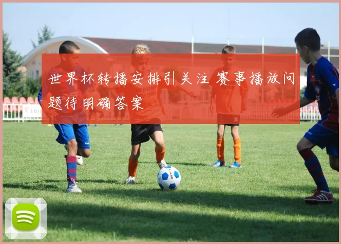世界杯转播安排引关注 赛事播放问题待明确答案
