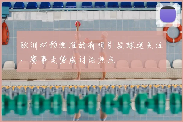 欧洲杯预测准的有吗引发球迷关注，赛事走势成讨论焦点