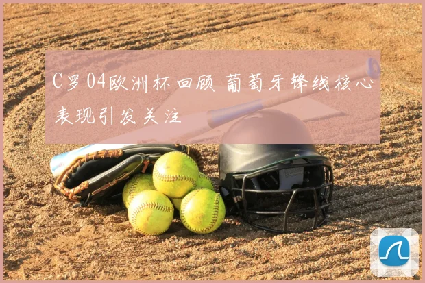 C罗04欧洲杯回顾 葡萄牙锋线核心表现引发关注