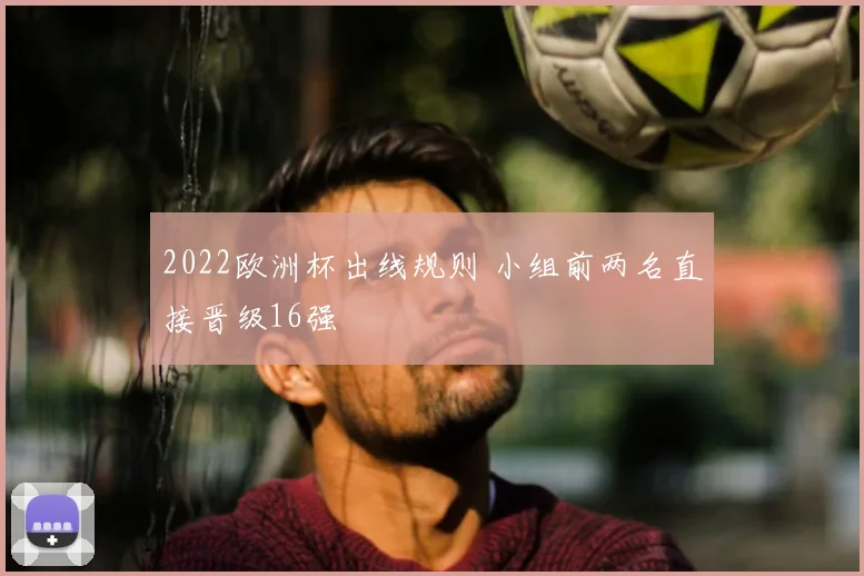 2022欧洲杯出线规则 小组前两名直接晋级16强