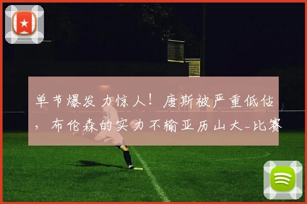 单节爆发力惊人!唐斯被严重低估,布伦森的实力不输亚历山大_比赛_纽约尼克斯_1