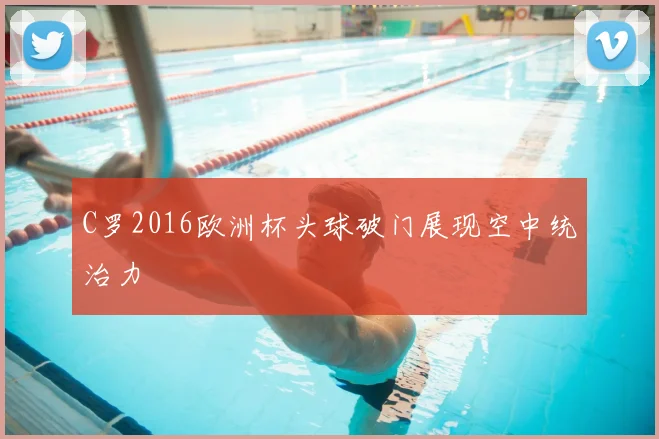 C罗2016欧洲杯头球破门展现空中统治力