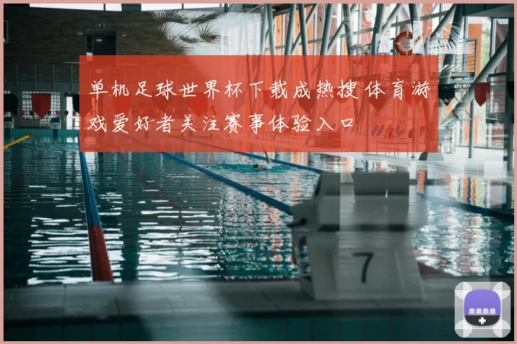 单机足球世界杯下载成热搜 体育游戏爱好者关注赛事体验入口
