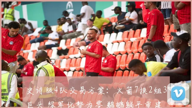 史诗级4队交易方案：火箭7换2组3巨头 绿军化整为零 鹈鹕躺平重建