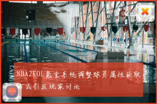 NBA2KOL氪金系统调整球员属性获取方式引发玩家讨论