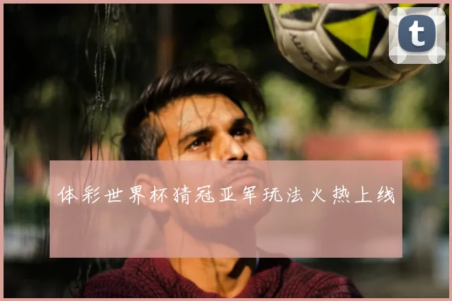 体彩世界杯猜冠亚军玩法火热上线