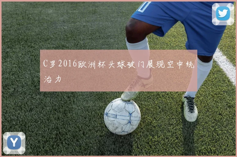 C罗2016欧洲杯头球破门展现空中统治力