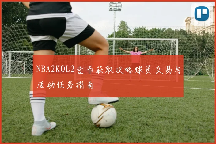 NBA2KOL2金币获取攻略球员交易与活动任务指南