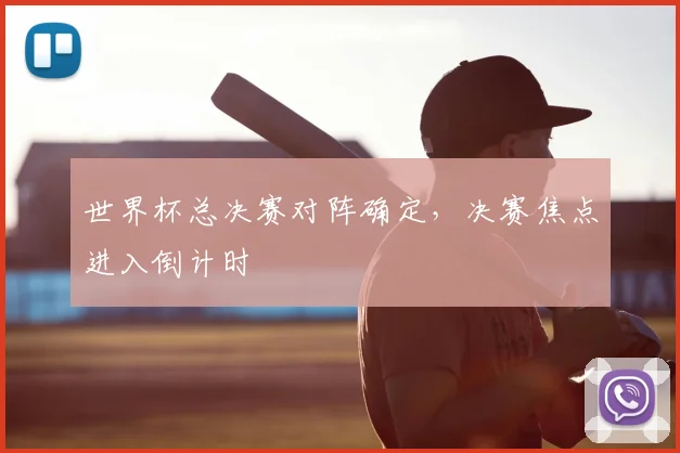 世界杯总决赛对阵确定,决赛焦点进入倒计时