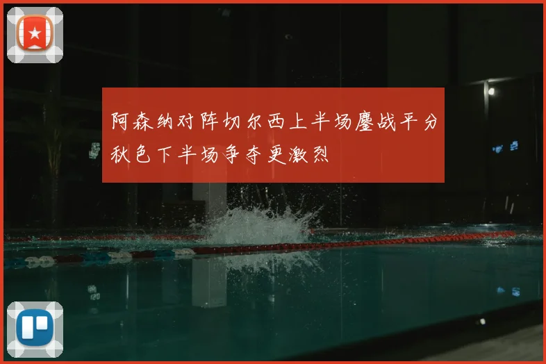 阿森纳对阵切尔西上半场鏖战平分秋色下半场争夺更激烈