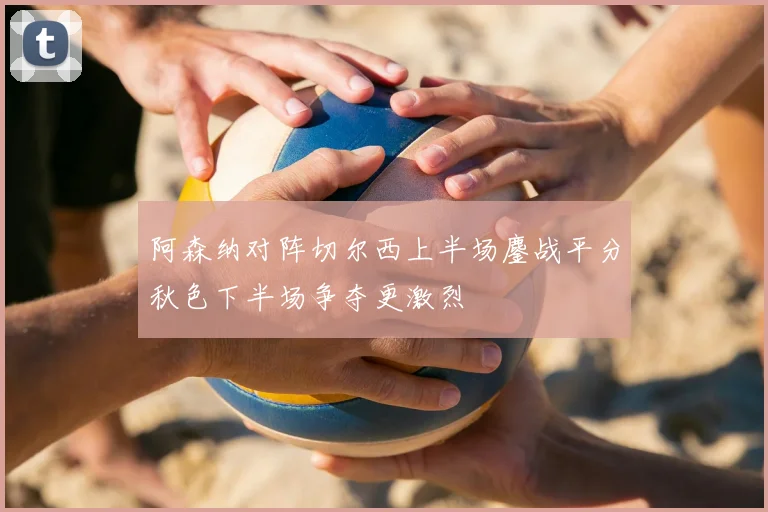 阿森纳对阵切尔西上半场鏖战平分秋色下半场争夺更激烈