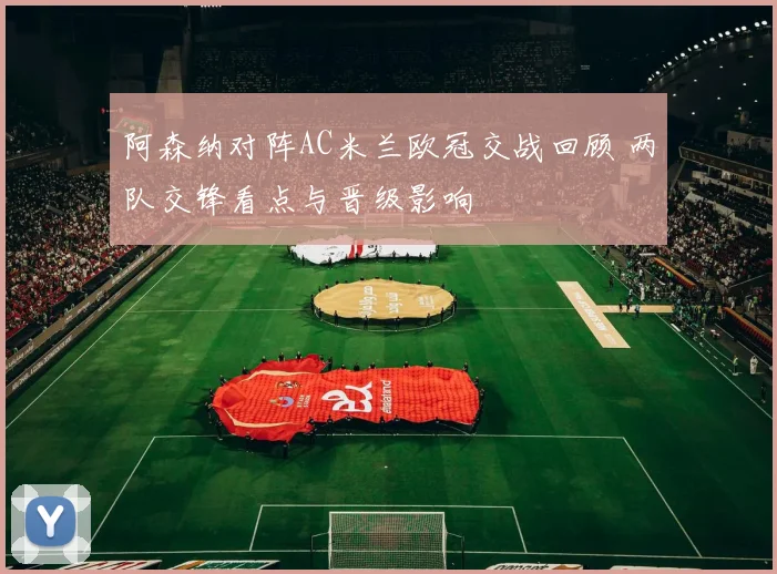阿森纳对阵AC米兰欧冠交战回顾 两队交锋看点与晋级影响