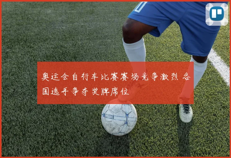 奥运会自行车比赛赛场竞争激烈 各国选手争夺奖牌席位