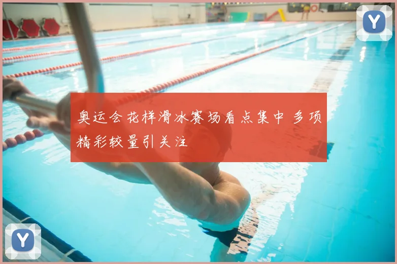 奥运会花样滑冰赛场看点集中 多项精彩较量引关注