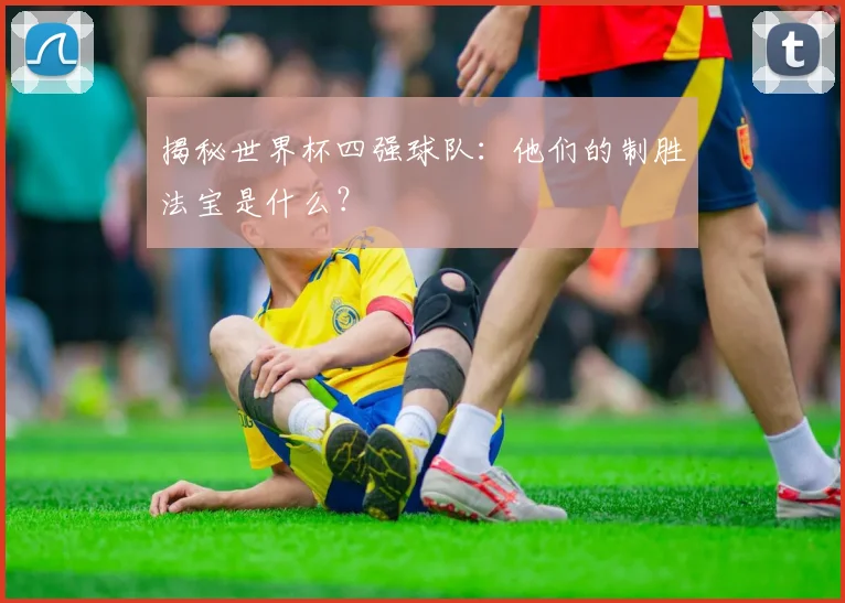 揭秘世界杯四强球队：他们的制胜法宝是什么？
