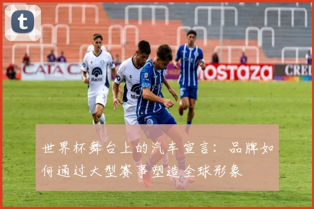 世界杯舞台上的汽车宣言:品牌如何通过大型赛事塑造全球形象