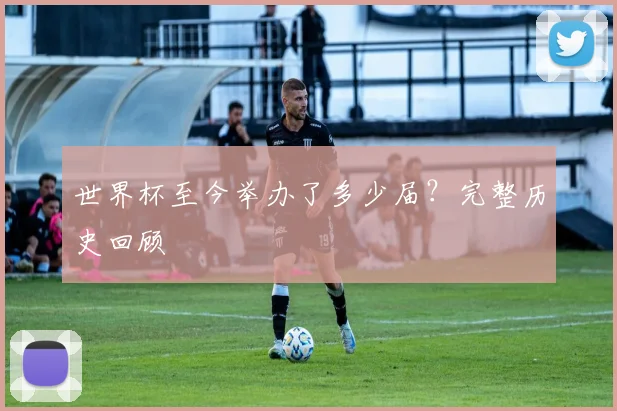 世界杯至今举办了多少届?完整历史回顾