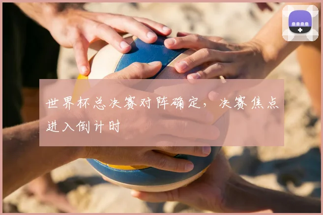 世界杯总决赛对阵确定,决赛焦点进入倒计时