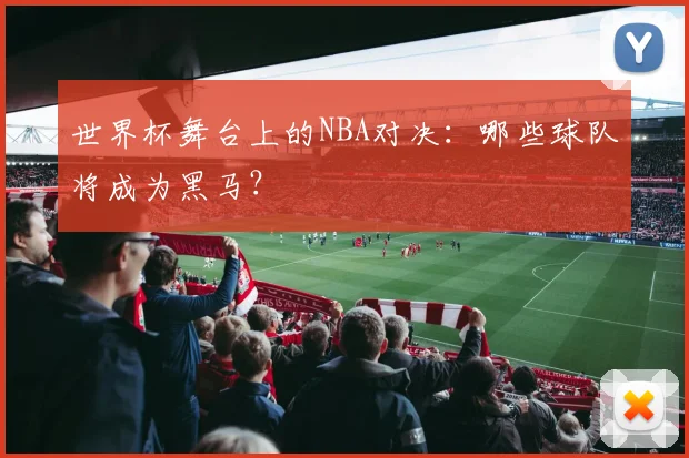 世界杯舞台上的NBA对决:哪些球队将成为黑马?