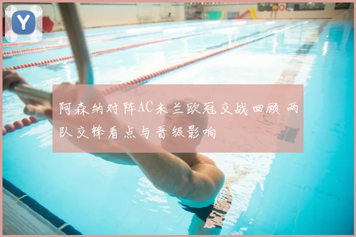 阿森纳对阵AC米兰欧冠交战回顾 两队交锋看点与晋级影响