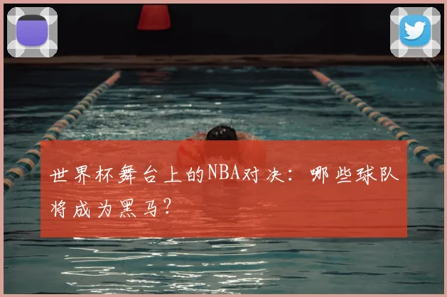 世界杯舞台上的NBA对决:哪些球队将成为黑马?