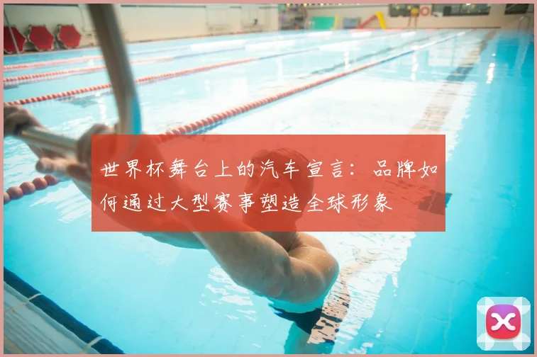 世界杯舞台上的汽车宣言:品牌如何通过大型赛事塑造全球形象