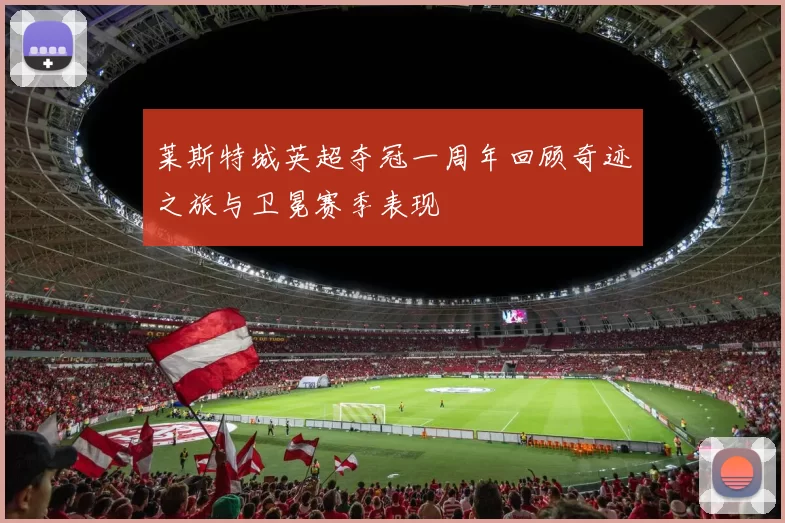 莱斯特城英超夺冠一周年回顾奇迹之旅与卫冕赛季表现