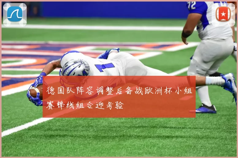 德国队阵容调整后备战欧洲杯小组赛锋线组合迎考验