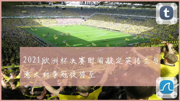 2021欧洲杯决赛时间敲定英格兰与意大利争冠夜将至