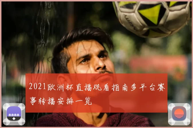 2021欧洲杯直播观看指南多平台赛事转播安排一览