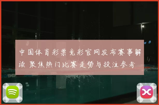 中国体育彩票竞彩官网发布赛事解读 聚焦热门比赛走势与投注参考