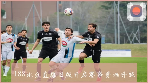 188比分直播旧版开启赛事资讯升级 用户搜索更快获取比分赛程伤停信息