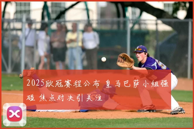 2025欧冠赛程公布 皇马巴萨小组强碰 焦点对决引关注