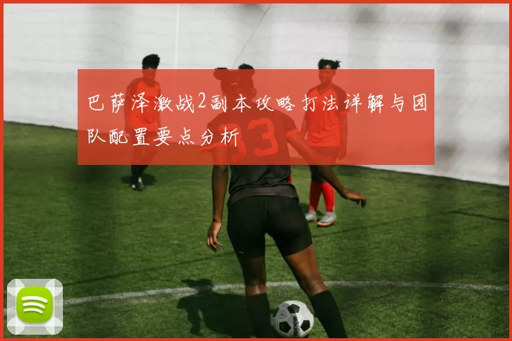 巴萨泽激战2副本攻略打法详解与团队配置要点分析