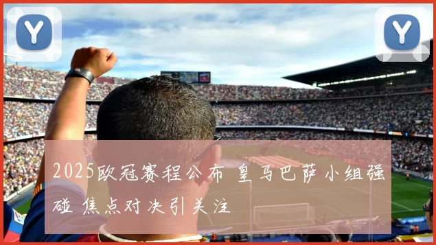 2025欧冠赛程公布 皇马巴萨小组强碰 焦点对决引关注