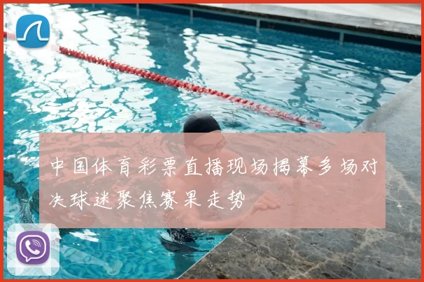 中国体育彩票直播现场揭幕多场对决球迷聚焦赛果走势