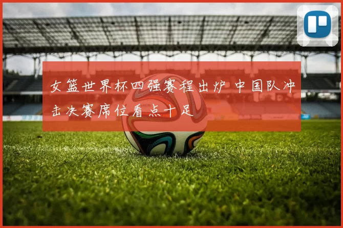 女篮世界杯四强赛程出炉 中国队冲击决赛席位看点十足