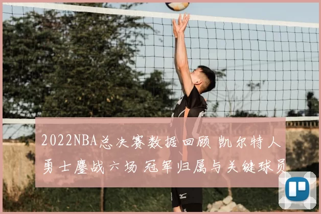 2022NBA总决赛数据回顾 凯尔特人勇士鏖战六场 冠军归属与关键球员表现解析