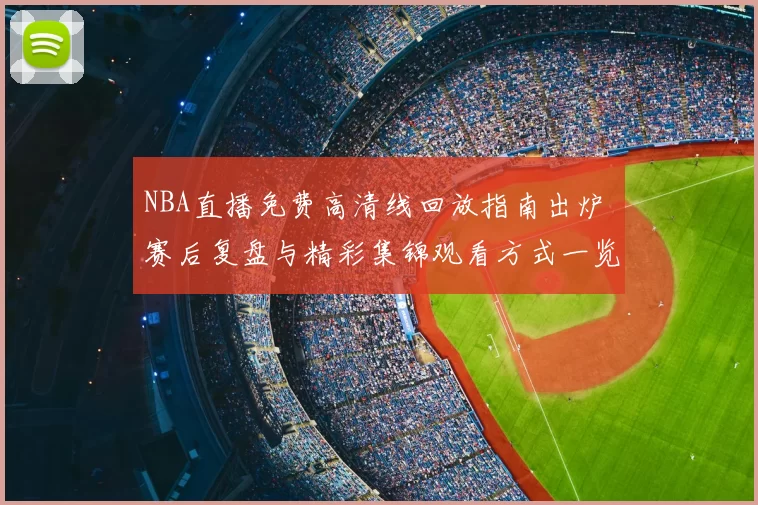 NBA直播免费高清线回放指南出炉 赛后复盘与精彩集锦观看方式一览