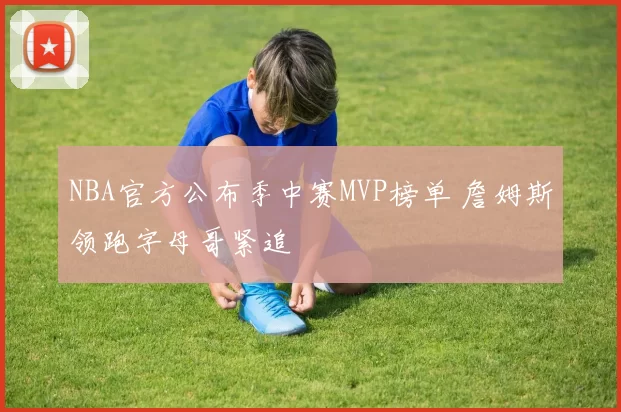 NBA官方公布季中赛MVP榜单 詹姆斯领跑字母哥紧追
