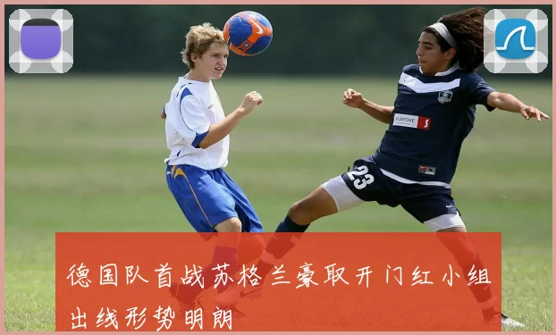 德国队首战苏格兰豪取开门红小组出线形势明朗