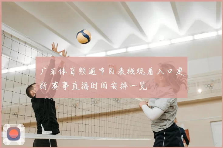 广东体育频道节目表线观看入口更新 赛事直播时间安排一览
