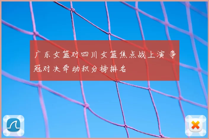 广东女篮对四川女篮焦点战上演 争冠对决牵动积分榜排名